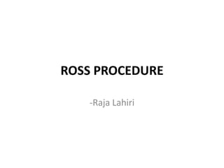ROSS PROCEDURE
-Raja Lahiri
 
