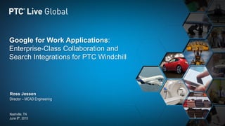 Google for Work Applications:
Enterprise-Class Collaboration and
Search Integrations for PTC Windchill
Ross Jessen
Director – MCAD Engineering
Nashville, TN
June 8th, 2015
 