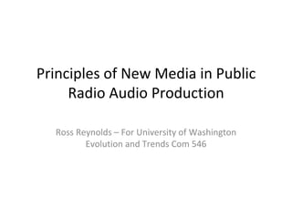 Principles of New Media in Public Radio Audio Production Ross Reynolds – For University of Washington Evolution and Trends Com 546 