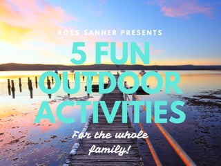5 FUN
OUTDOOR
ACTIVITIES
R O S S S A N N E R P R E S E N T S
For the whole
family!
 