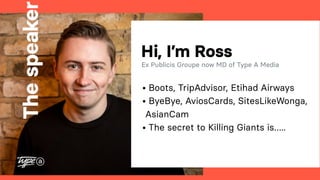 Thespeaker
Hi, I’m Ross
Ex Publicis Groupe now MD of Type A Media
• Boots, TripAdvisor, Etihad Airways
• ByeBye, AviosCard...
