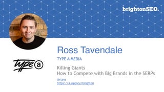 Ross Tavendale
TYPE A MEDIA
Killing Giants
How to Compete with Big Brands in the SERPs
@rtavs
https://a.agency/brighton
 