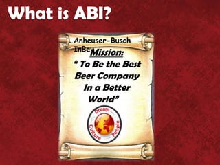 What is ABI?
       Anheuser-Busch
       InBev
            Mission:
       “ To Be the Best
       Beer Company
          In a Better
           World”””
 