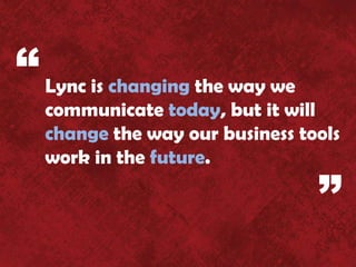 “ Lync is changing the way we
   communicate today, but it will
   change the way our business tools
   work in the future.

                                 ”
 