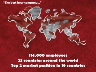 “The best beer company…”




            114,000 employees
       23 countries around the world
    Top 2 market position in 19 countries
 