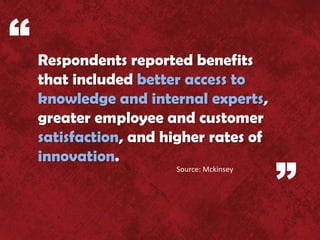 “   Respondents reported benefits
    that included better access to
    knowledge and internal experts,
    greater employee and customer
    satisfaction, and higher rates of
    innovation.

                                          ”
                       Source: Mckinsey
 