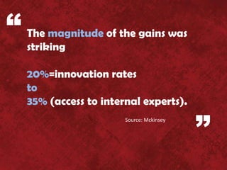 “   The magnitude of the gains was
    striking

    20%=innovation rates
    to
    35% (access to internal experts).

                                           ”
                        Source: Mckinsey
 