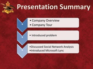 Presentation Summary
     • Company Overview
 *   • Company Tour

     • Introduced problem
 *

     •Discussed Social Network Analysis
 *   •Introduced Microsoft Lync
 