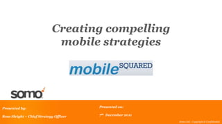 Creating compelling
                             mobile strategies




Presented by:                           Presented on:

Ross Sleight – Chief Strategy Officer   7th December 2011
                                                            Somo Ltd - Copyright & Confidential
 