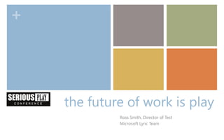 +




    the future of work is play
             Ross Smith, Director of Test
             Microsoft Lync Team
 