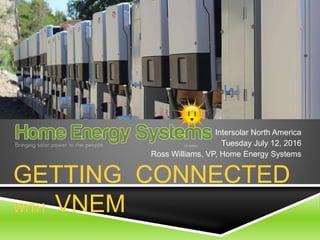 GETTING CONNECTED
WITH VNEM
Intersolar North America
Tuesday July 12, 2016
Ross Williams, VP, Home Energy Systems
 