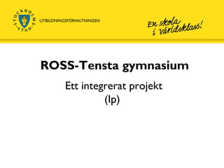 ROSS-Tensta gymnasium Ett integrerat projekt (Ip)  