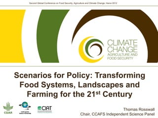 Second Global Conference on Food Security, Agriculture and Climate Change, Hanoi 2012




Scenarios for Policy: Transforming
 Food Systems, Landscapes and
   Farming for the 21st Century
                                                                         Thomas Rosswall
                                                    Chair, CCAFS Independent Science Panel
 