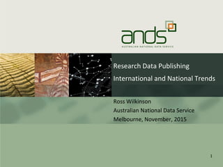 Research Data Publishing
International and National Trends
Ross Wilkinson
Australian National Data Service
Melbourne, November, 2015
1
 
