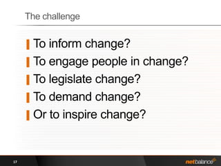 The challengeTo inform change?To engage people in change?To legislate change?To demand change?Or to inspire change?17