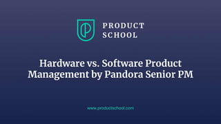 Hardware vs. Software Product
Management by Pandora Senior PM
www.productschool.com
 