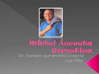 Michel Azcueta Gorostiza Un  hombre que enseñó y creció con Villa. 