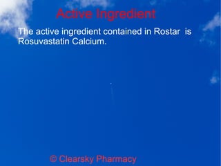Active Ingredient
© Clearsky Pharmacy
The active ingredient contained in Rostar is
Rosuvastatin Calcium.
 