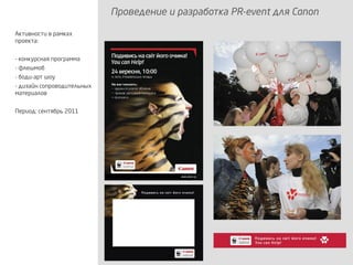 Проведение и разработка PR-event для Canon
Активности в рамках
проекта:
- конкурсная программа
- флешмоб
- боди-арт шоу
- дизайн сопроводительных
материалов
Период: сентябрь 2011
 