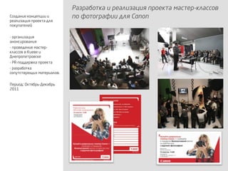 Разработка и реализация проекта мастер-классов
по фотографии для CanonСоздание концепции и
реализация проекта для
покупателей
- организация
анонсирования
- проведение мастер-
классов в Киеве и
Днепропетровске
- PR-поддержка проекта
- разработка
сопутствующих материалов.
Период: Октябрь-Декабрь
2011
 