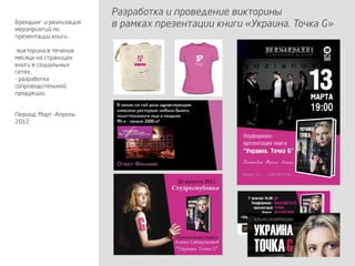 Разработка и проведение викторины
в рамках презентации книги «Украина. Точка G»Брендинг и реализация
мероприятий по
презентации книги.
-викторина в течение
месяца на страницах
книги в социальных
сетях.
- разработка
сопроводительной
продукции.
Период: Март –Апрель
2012
 