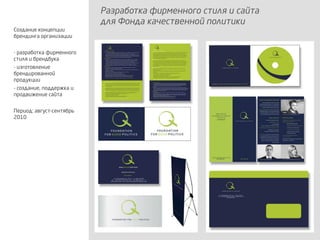 Разработка фирменного стиля и сайта
для Фонда качественной политики
Создание концепции
брендинга организации
- разработка фирменного
стиля и брендбука
- изготовление
брендированной
продукции
- создание, поддержка и
продвижение сайта
Период: август-сентябрь
2010
 