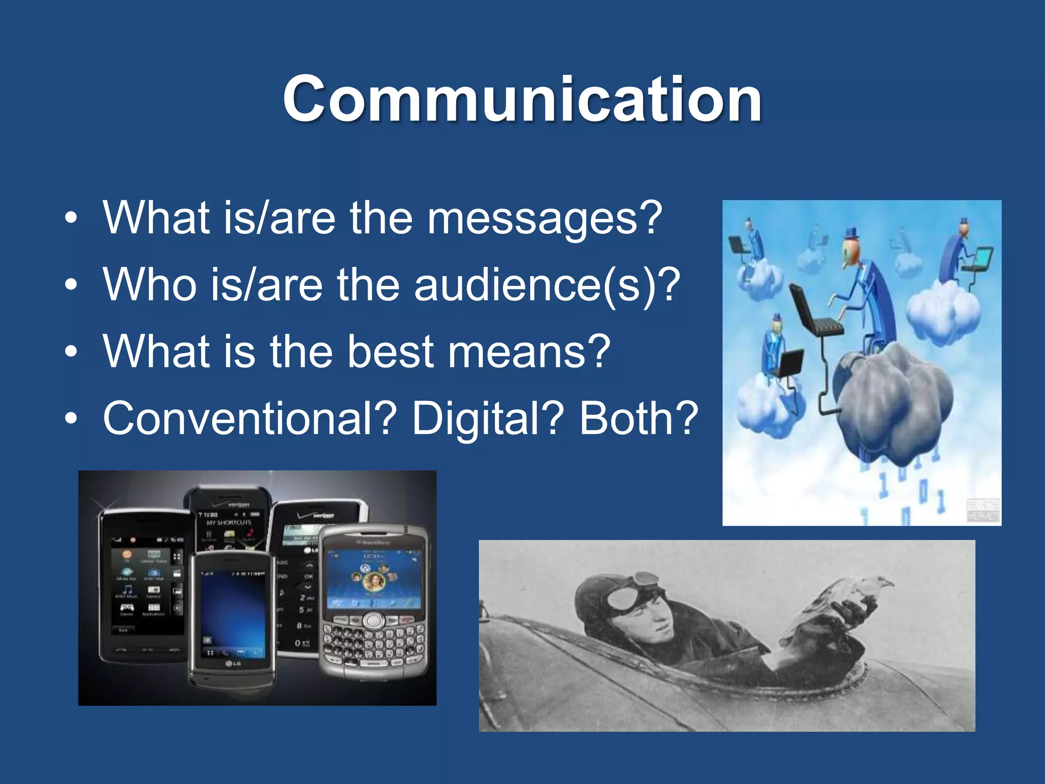 Communication
• What is/are the messages?
• Who is/are the audience(s)?
• What is the best means?
• Conventional? Digital? Both?
 
