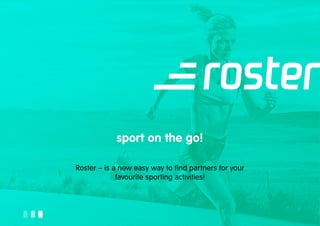 sport on the go!
Roster – is a new easy way to find partners for your
favourite sporting activities!
 