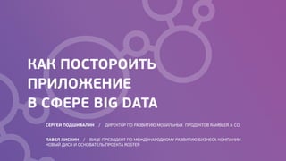 КАК ПОСТОРОИТЬ
ПРИЛОЖЕНИЕ
В СФЕРЕ BIG DATA
СЕРГЕЙ ПОДШИВАЛИН / ДИРЕКТОР ПО РАЗВИТИЮ МОБИЛЬНЫХ ПРОДУКТОВ RAMBLER & CO
ПАВЕЛ ЛИСКИН / ВИЦЕ-ПРЕЗИДЕНТ ПО МЕЖДУНАРОДНОМУ РАЗВИТИЮ БИЗНЕСА КОМПАНИИ
НОВЫЙ ДИСК И ОСНОВАТЕЛЬ ПРОЕКТА ROSTER
 