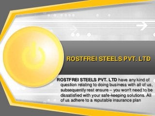 ROSTFREI STEELS PVT. LTD

ROSTFREI STEELS PVT. LTD have any kind of
question relating to doing business with all of us,
subsequently rest ensure – you won't need to be
dissatisfied with your safe-keeping solutions. All
of us adhere to a reputable insurance plan

 