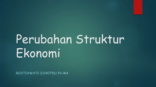 Perubahan Struktur
Ekonomi
ROSTIAWATI (11140756) 5V-MA
 