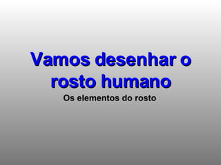 Vamos desenhar o rosto humano Os elementos do rosto 