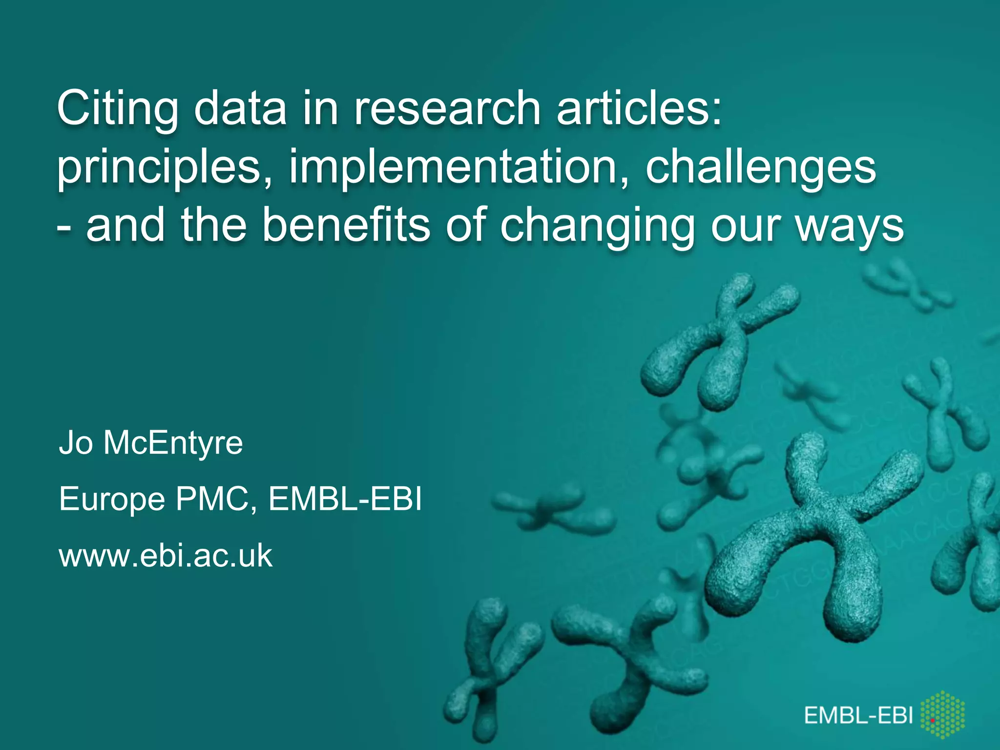 Citing data in research articles:
principles, implementation, challenges
- and the benefits of changing our ways
Jo McEntyre
Europe PMC, EMBL-EBI
www.ebi.ac.uk
 