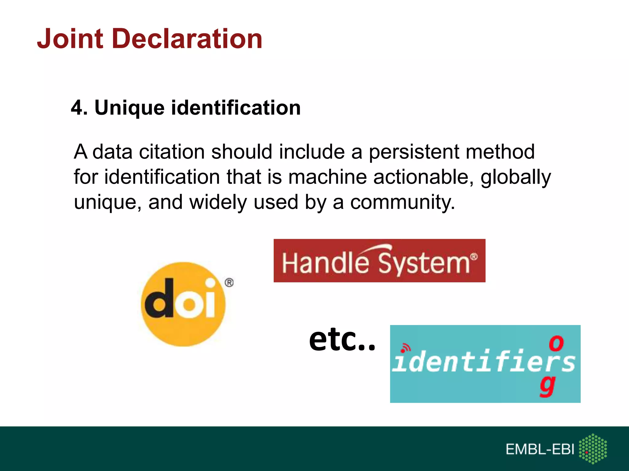 A data citation should include a persistent method
for identification that is machine actionable, globally
unique, and widely used by a community.
4. Unique identification
etc..
Joint Declaration
 