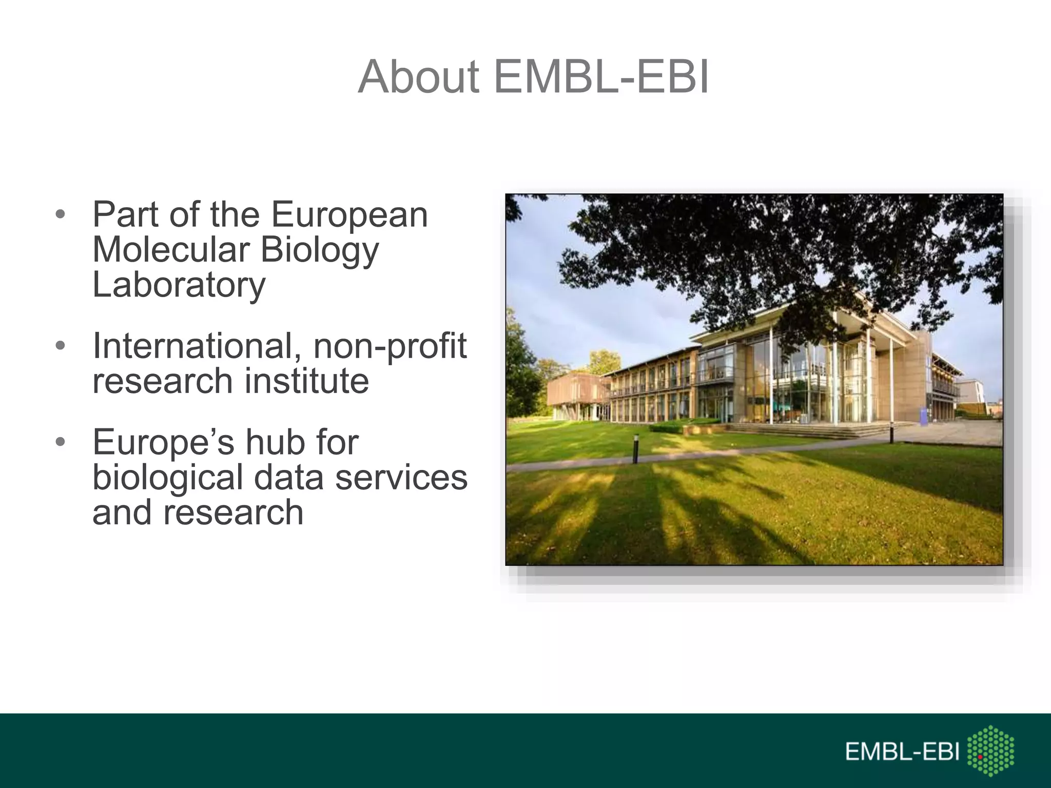 About EMBL-EBI
• Part of the European
Molecular Biology
Laboratory
• International, non-profit
research institute
• Europe’s hub for
biological data services
and research
 