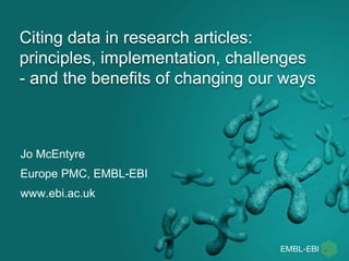 Citing data in research articles:
principles, implementation, challenges
- and the benefits of changing our ways
Jo McEntyre
Europe PMC, EMBL-EBI
www.ebi.ac.uk
 