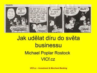 Jak udělat díru do světa
businessu
Michael Poplar Rostock
VICf.cz
VICf.cz – Investment & Merchant Banking

 
