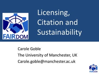 Licensing,
Citation and
Sustainability
Carole Goble
The University of Manchester, UK
Carole.goble@manchester.ac.uk
 