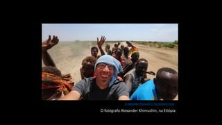 O fotógrafo Alexander Khimushin, na Etiópia
© Alexander Khimushin / The World In Faces
 