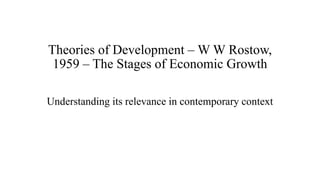Theories of Development – W W Rostow,
1959 – The Stages of Economic Growth
Understanding its relevance in contemporary context
 