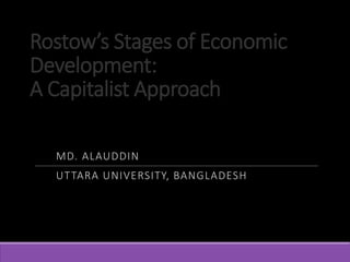 Rostow’s Stages of Economic
Development:
A Capitalist Approach
MD. ALAUDDIN
UTTARA UNIVERSITY, BANGLADESH
 