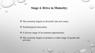 Stage 4. Drive to Maturity:
 The economy begins to diversify into new areas.
 Technological innovation.
 A diverse range of investment opportunities.
 The economy begins to produce a wider range of goods and
services.
 