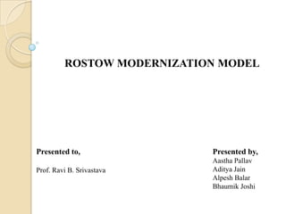ROSTOW MODERNIZATION MODEL Presented to, Prof. Ravi B. Srivastava Presented by, Aastha Pallav Aditya Jain AlpeshBalar Bhaumik Joshi 