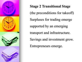 Stage 2 Transitional Stage
(the preconditions for takeoff)
Surpluses for trading emerge
supported by an emerging
transport and infrastructure.
Savings and investment grow.
Entrepreneurs emerge.
 