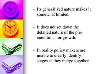  Its generalized nature makes it
somewhat limited.
 It does not set down the
detailed nature of the pre-
conditions for growth.
 In reality policy makers are
unable to clearly identify
stages as they merge together
 