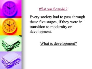 What was the model ?
Every society had to pass through
these five stages, if they were in
transition to modernity or
development.
What is development?
 