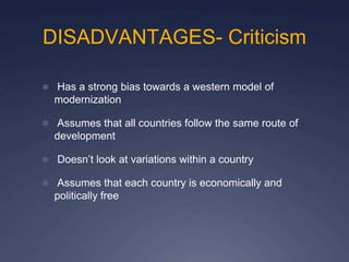 DISADVANTAGES- Criticism
✱ Has a strong bias towards a western model of
modernization
✱ Assumes that all countries follow the same route of
development
✱ Doesn’t look at variations within a country
✱ Assumes that each country is economically and
politically free
 
