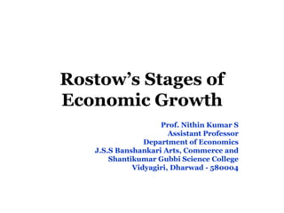 Rostow’s Stages of
Economic Growth
Prof. Nithin Kumar S
Assistant Professor
Department of Economics
J.S.S Banshankari Arts, Commerce and
Shantikumar Gubbi Science College
Vidyagiri, Dharwad - 580004
 