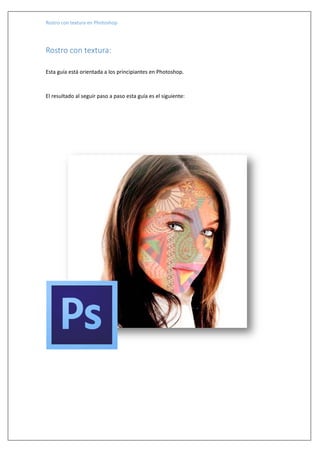 Rostro con textura en Photoshop




Rostro con textura:

Esta guía está orientada a los principiantes en Photoshop.



El resultado al seguir paso a paso esta guía es el siguiente:
 