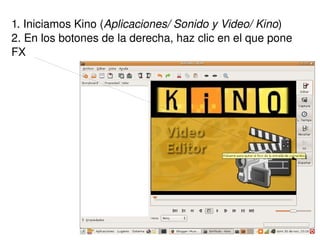 1. Iniciamos Kino ( Aplicaciones/ Sonido y Video/ Kino ) 2. En los botones de la derecha, haz clic en el que pone FX 